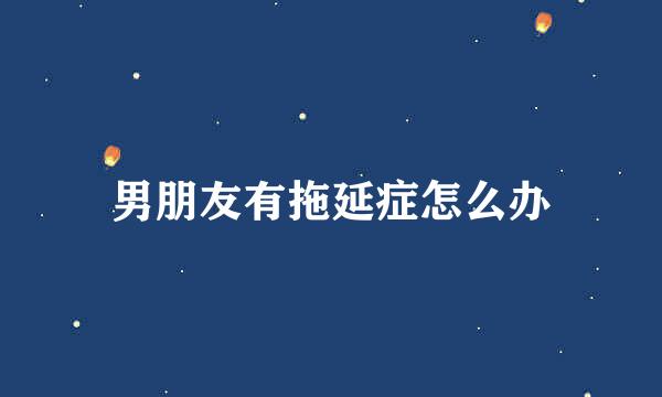 男朋友有拖延症怎么办