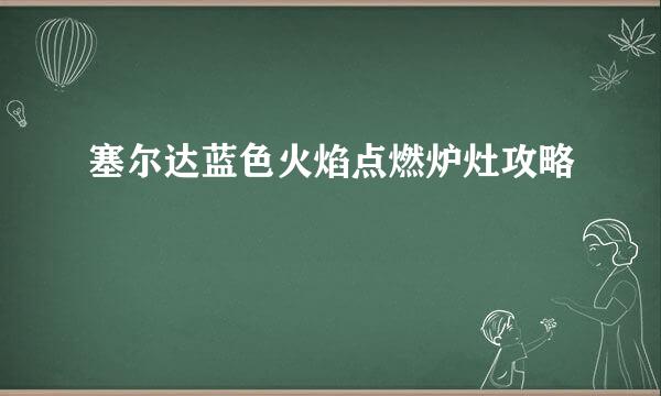 塞尔达蓝色火焰点燃炉灶攻略