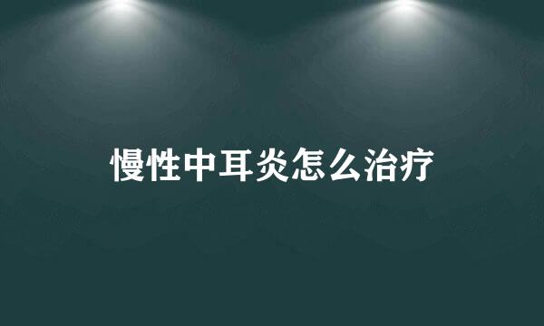慢性中耳炎怎么治疗