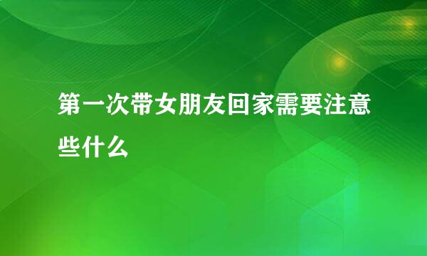 第一次带女朋友回家需要注意些什么