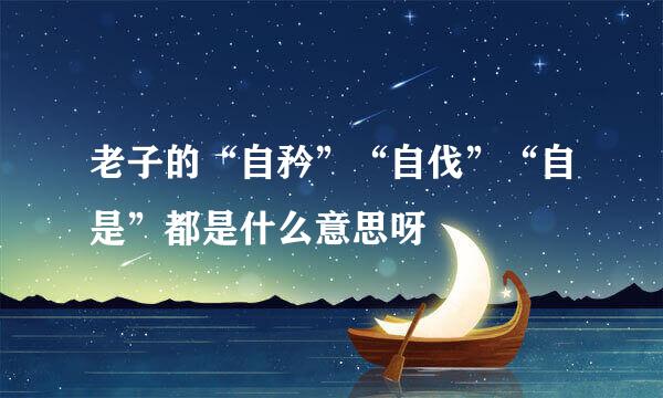 老子的“自矜”“自伐”“自是”都是什么意思呀
