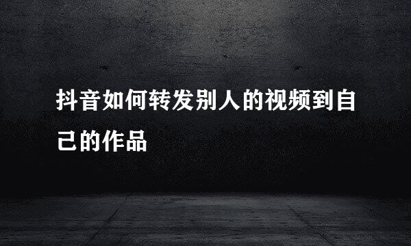 抖音如何转发别人的视频到自己的作品