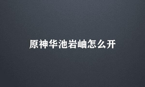 原神华池岩岫怎么开