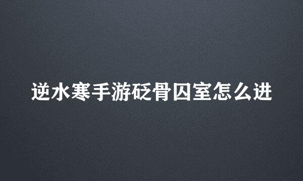 逆水寒手游砭骨囚室怎么进
