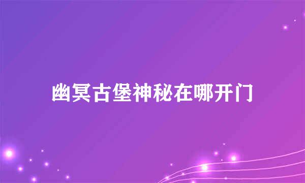 幽冥古堡神秘在哪开门