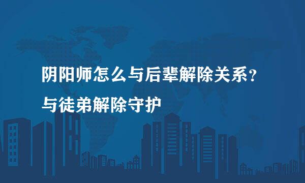 阴阳师怎么与后辈解除关系？与徒弟解除守护