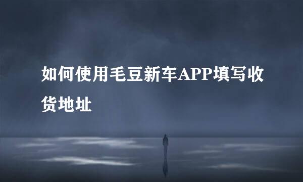 如何使用毛豆新车APP填写收货地址