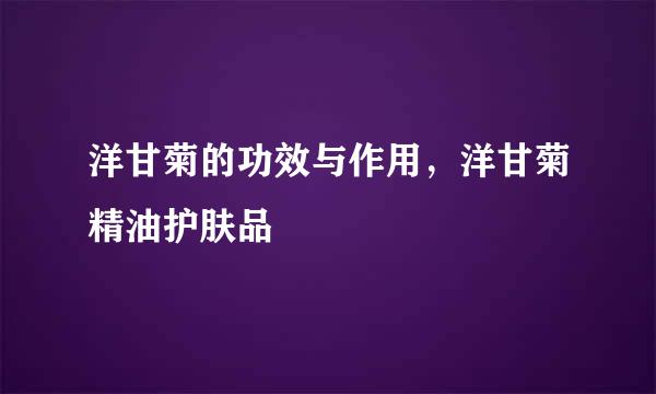 洋甘菊的功效与作用，洋甘菊精油护肤品