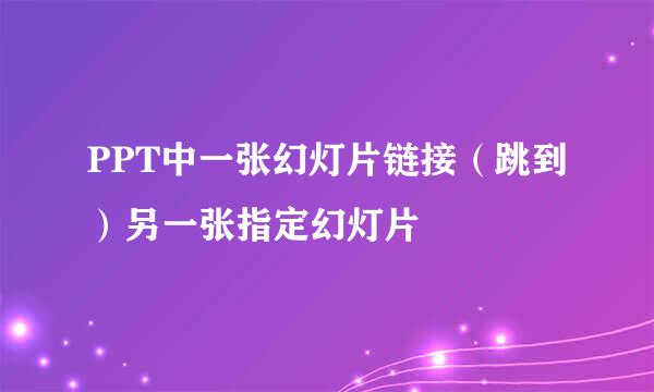PPT中一张幻灯片链接（跳到）另一张指定幻灯片