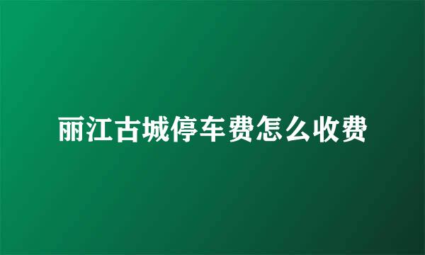 丽江古城停车费怎么收费