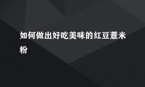 如何做出好吃美味的红豆薏米粉