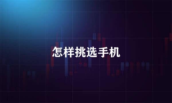 怎样挑选手机