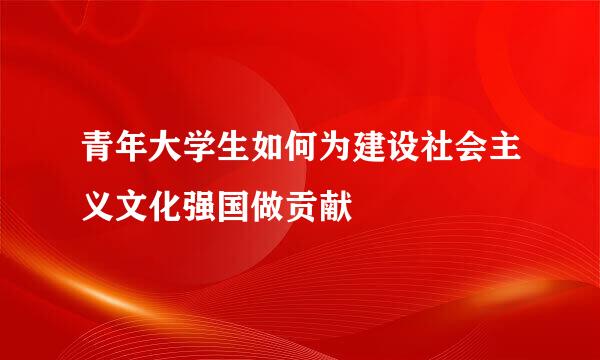 青年大学生如何为建设社会主义文化强国做贡献
