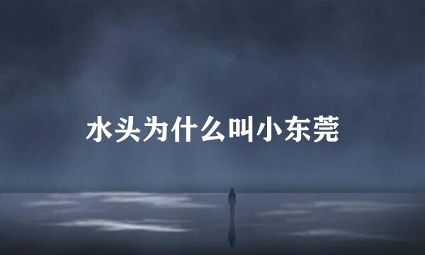 水头为什么叫小东莞