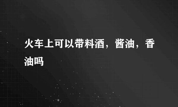 火车上可以带料酒，酱油，香油吗
