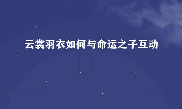 云裳羽衣如何与命运之子互动
