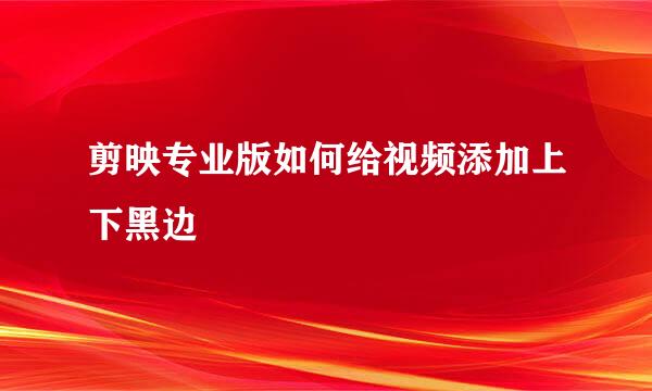 剪映专业版如何给视频添加上下黑边