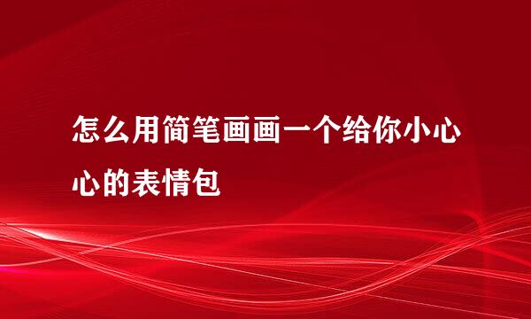 怎么用简笔画画一个给你小心心的表情包