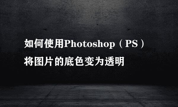 如何使用Photoshop(PS)将图片的底色变为透明