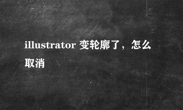 illustrator 变轮廓了，怎么取消