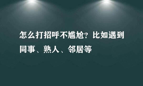 怎么打招呼不尴尬?比如遇到同事、熟人、邻居等