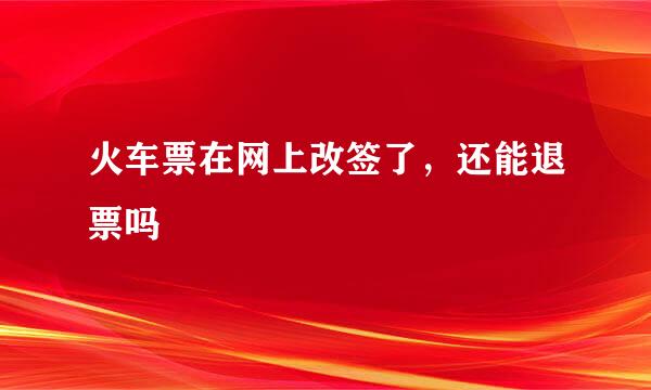 火车票在网上改签了，还能退票吗