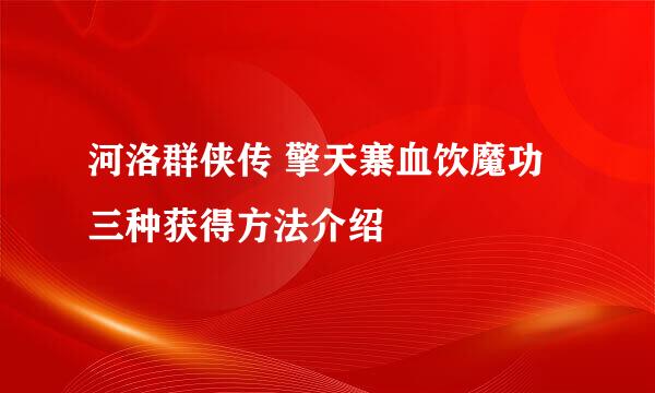 河洛群侠传 擎天寨血饮魔功三种获得方法介绍