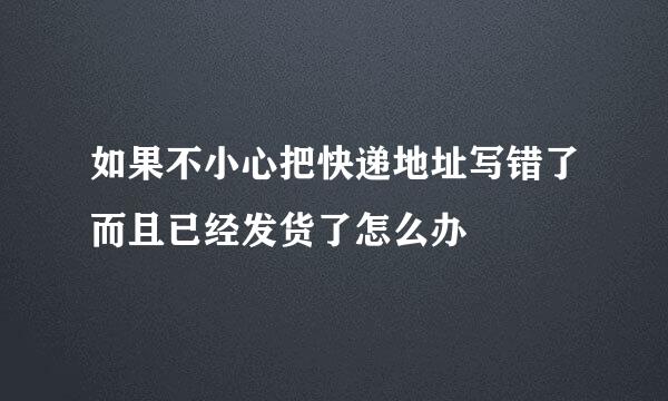 如果不小心把快递地址写错了而且已经发货了怎么办