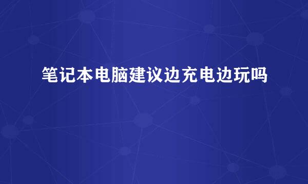 笔记本电脑建议边充电边玩吗