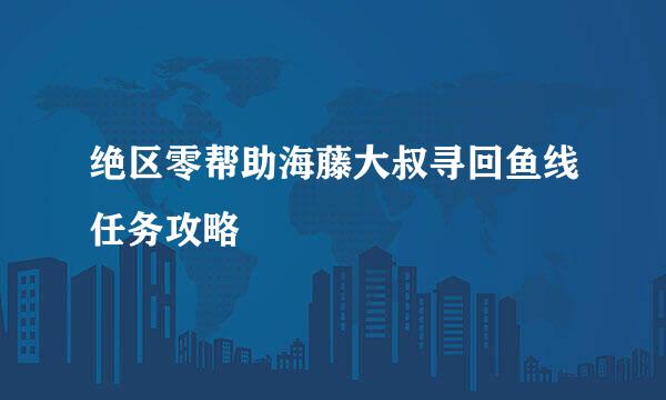 绝区零帮助海藤大叔寻回鱼线任务攻略