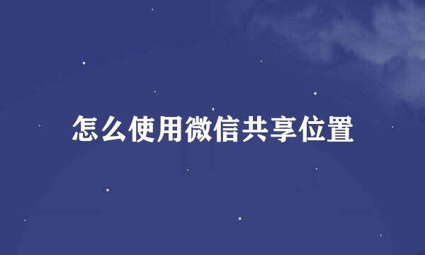 怎么使用微信共享位置