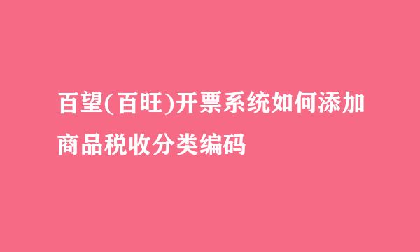 百望(百旺)开票系统如何添加商品税收分类编码