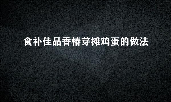 食补佳品香椿芽摊鸡蛋的做法