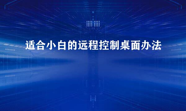 适合小白的远程控制桌面办法