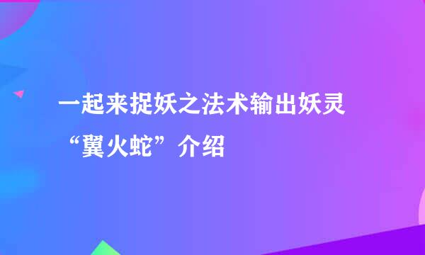 一起来捉妖之法术输出妖灵 “翼火蛇”介绍