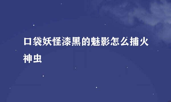 口袋妖怪漆黑的魅影怎么捕火神虫