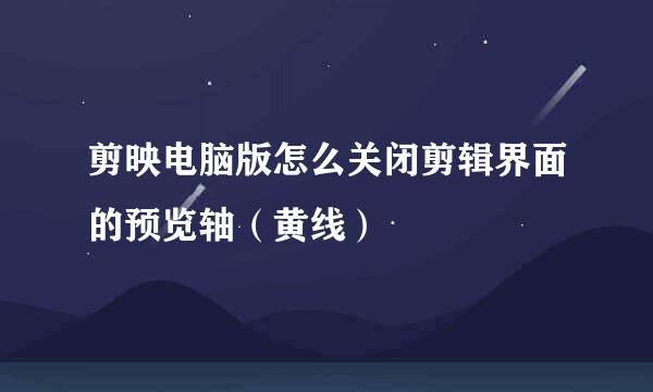 剪映电脑版怎么关闭剪辑界面的预览轴（黄线）