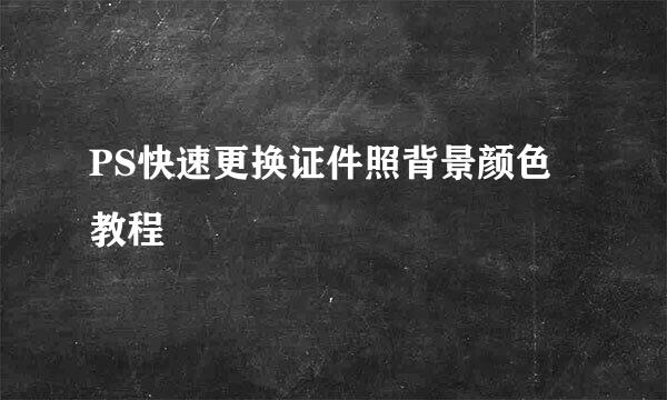 PS快速更换证件照背景颜色教程