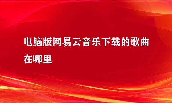 电脑版网易云音乐下载的歌曲在哪里