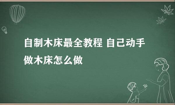 自制木床最全教程 自己动手做木床怎么做