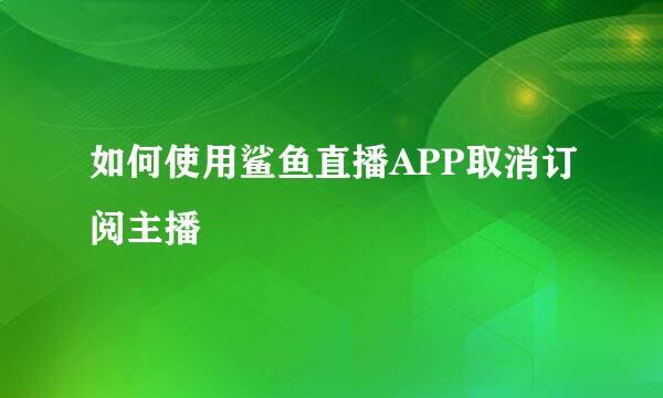 如何使用鲨鱼直播APP取消订阅主播