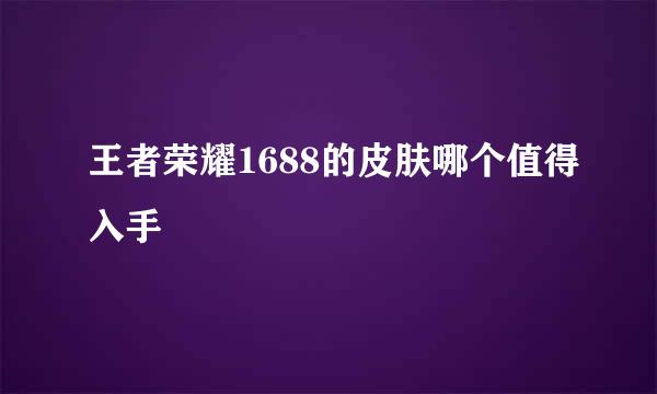 王者荣耀1688的皮肤哪个值得入手