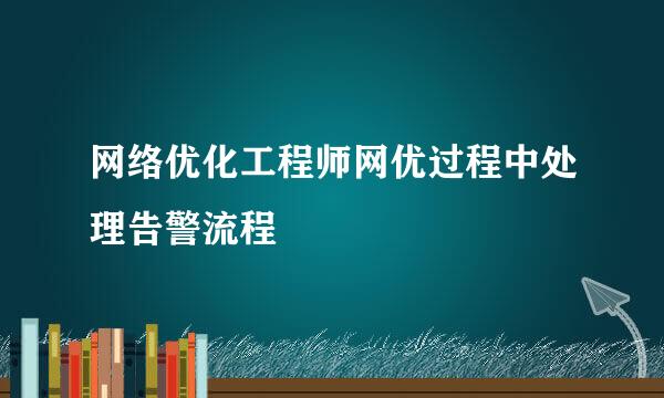网络优化工程师网优过程中处理告警流程