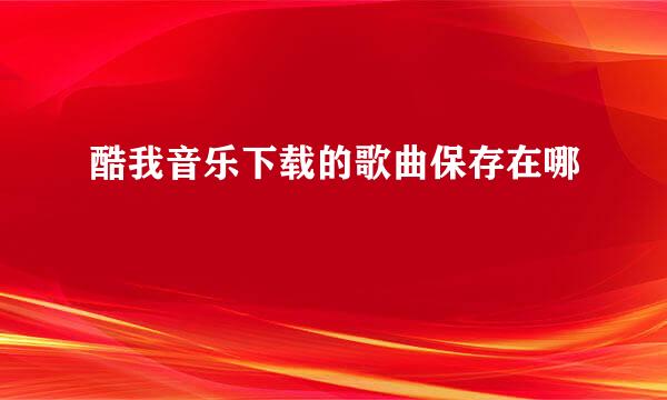 酷我音乐下载的歌曲保存在哪