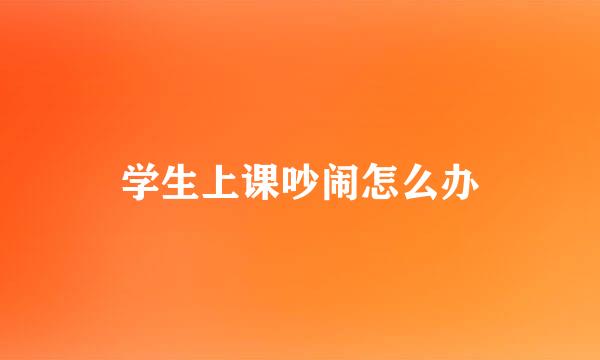 学生上课吵闹怎么办
