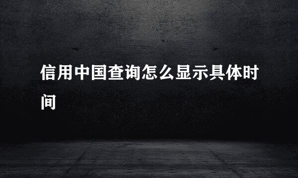 信用中国查询怎么显示具体时间
