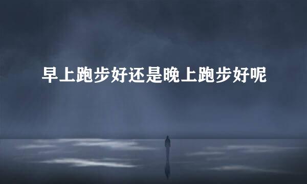 早上跑步好还是晚上跑步好呢