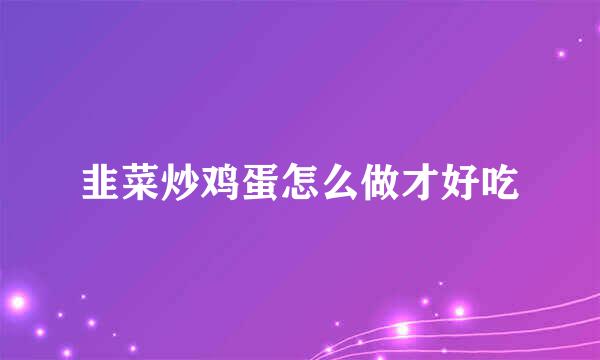 韭菜炒鸡蛋怎么做才好吃