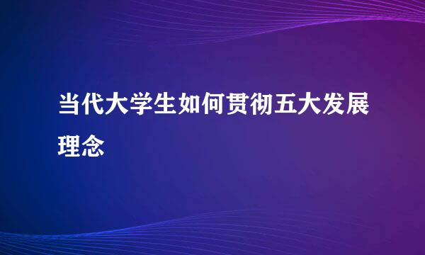 当代大学生如何贯彻五大发展理念