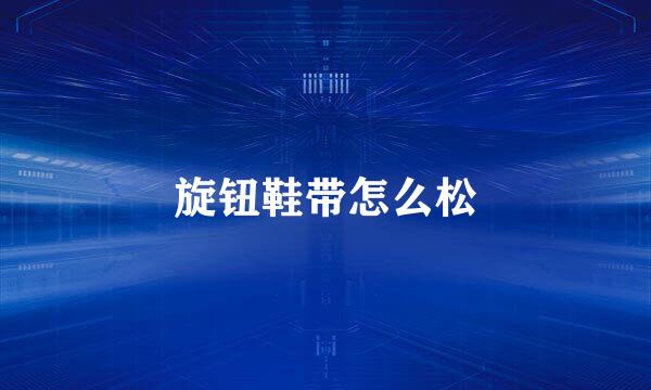 旋钮鞋带怎么松